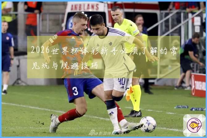 2026世界杯体彩新手必须了解的常见坑与规避技巧