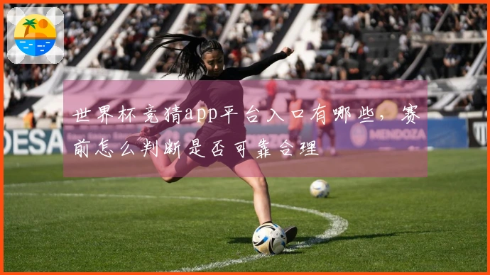 世界杯竞猜app平台入口有哪些，赛前怎么判断是否可靠合理