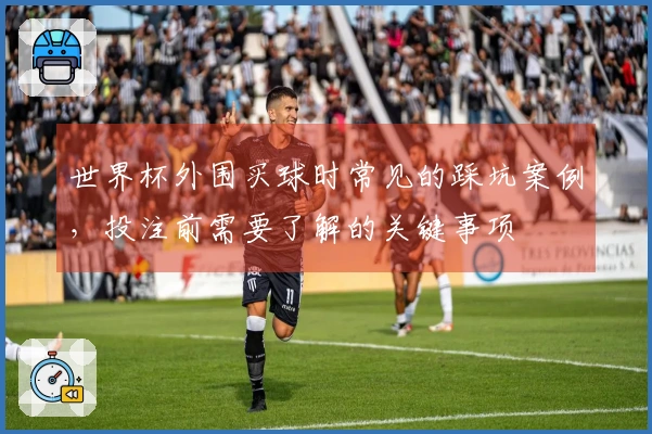 世界杯外围买球时常见的踩坑案例，投注前需要了解的关键事项