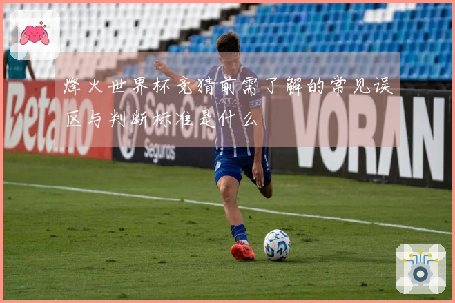 烽火世界杯竞猜前需了解的常见误区与判断标准是什么