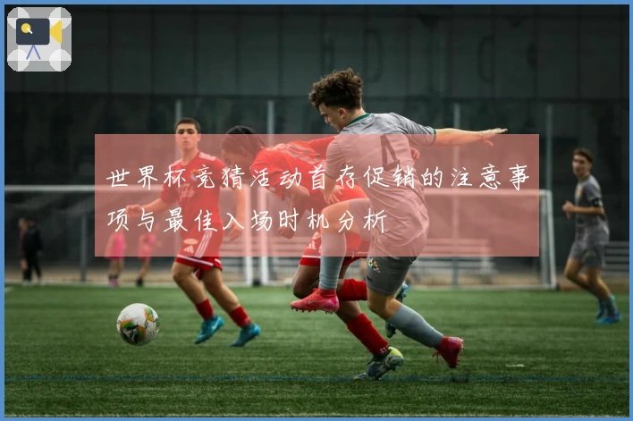 世界杯竞猜活动首存促销的注意事项与最佳入场时机分析