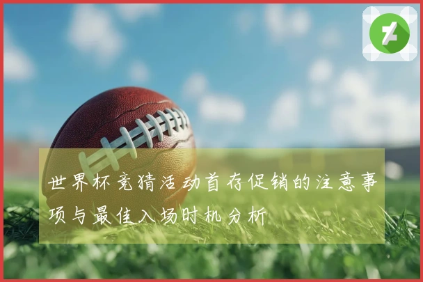 世界杯竞猜活动首存促销的注意事项与最佳入场时机分析